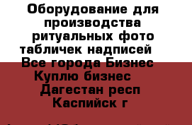 Оборудование для производства ритуальных фото,табличек,надписей. - Все города Бизнес » Куплю бизнес   . Дагестан респ.,Каспийск г.